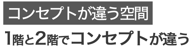 ポイント3 1階と2階でコンセプトが違う空間